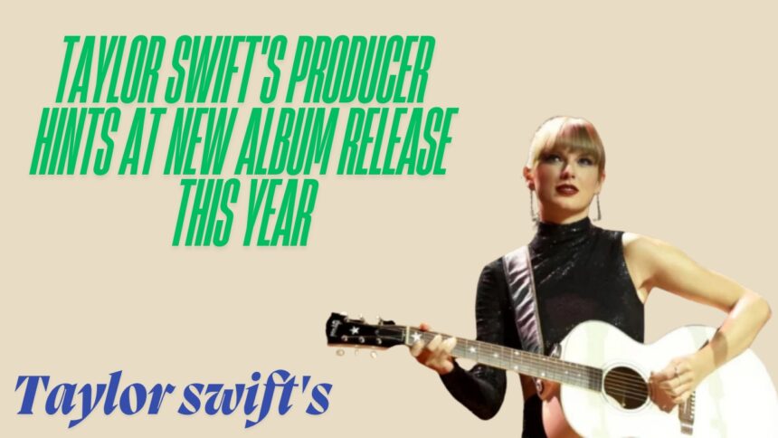 Taylor-swifts-producer-hints-at-new-album-release-this-year